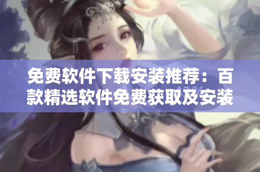 免费软件下载安装推荐：百款精选软件免费获取及安装指南