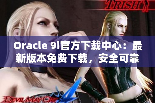 Oracle 9i官方下载中心：最新版本免费下载，安全可靠！