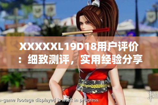 XXXXXL19D18用户评价：细致测评，实用经验分享，值得借鉴