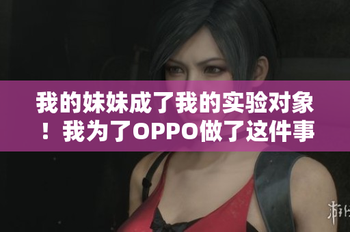 我的妹妹成了我的实验对象！我为了OPPO做了这件事……
