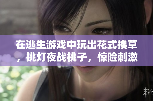 在逃生游戏中玩出花式挨草，挑灯夜战桃子，惊险刺激！