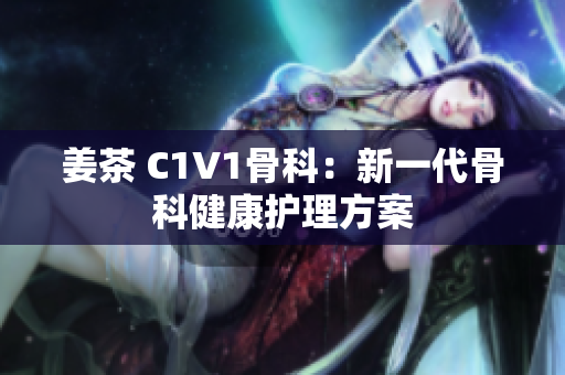 姜茶 C1V1骨科：新一代骨科健康护理方案