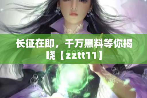 长征在即，千万黑料等你揭晓【zztt11】