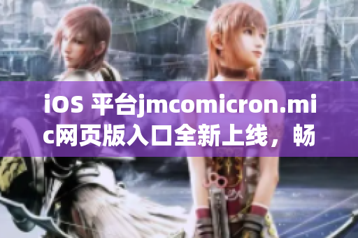 iOS 平台jmcomicron.mic网页版入口全新上线，畅享阅读乐趣