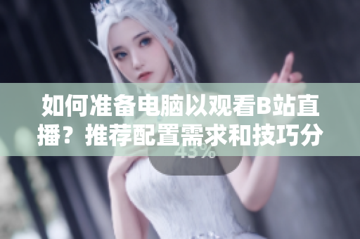 如何准备电脑以观看B站直播？推荐配置需求和技巧分享