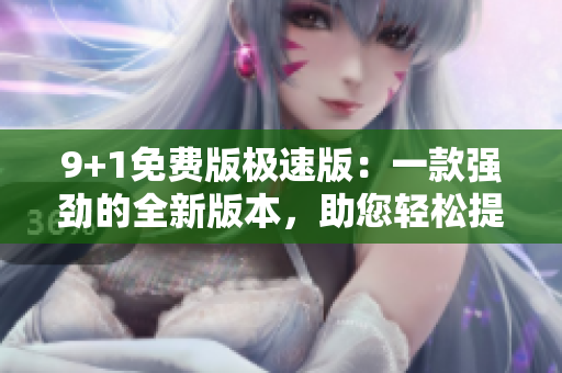 9+1免费版极速版：一款强劲的全新版本，助您轻松提升工作效率