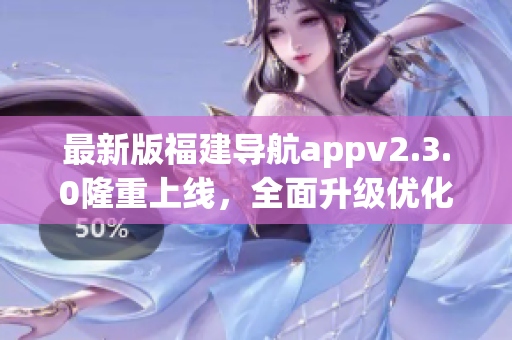 最新版福建导航appv2.3.0隆重上线，全面升级优化
