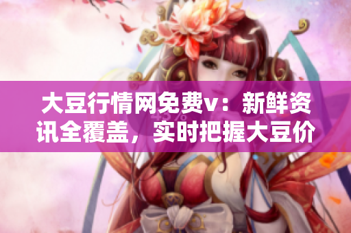 大豆行情网免费v：新鲜资讯全覆盖，实时把握大豆价格行情和趋势