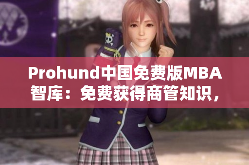 Prohund中国免费版MBA智库：免费获得商管知识，助力职业进阶