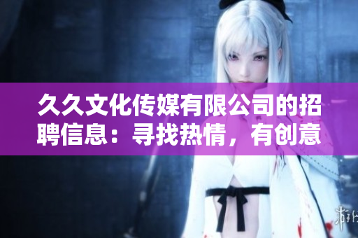久久文化传媒有限公司的招聘信息：寻找热情，有创意的人才