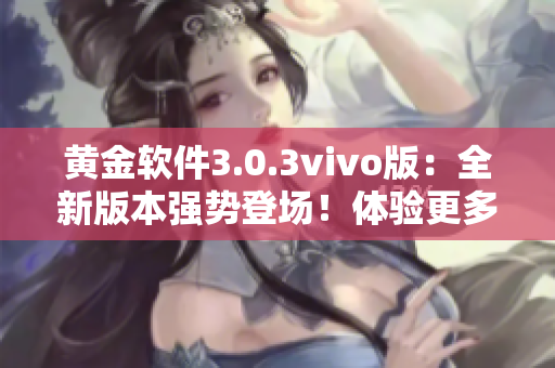 黄金软件3.0.3vivo版：全新版本强势登场！体验更多功能，下载即刻享受！