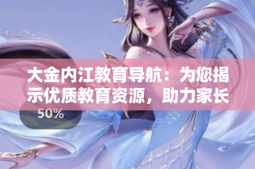 大金内江教育导航：为您揭示优质教育资源，助力家长选择最佳教育路径