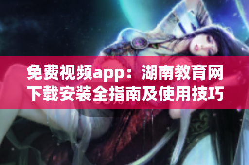 免费视频app：湖南教育网下载安装全指南及使用技巧