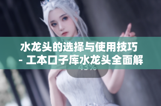 水龙头的选择与使用技巧 - 工本口子库水龙头全面解析