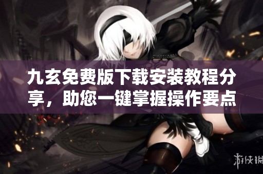 九玄免费版下载安装教程分享，助您一键掌握操作要点
