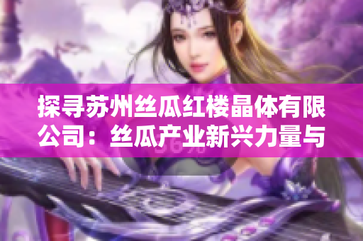 探寻苏州丝瓜红楼晶体有限公司：丝瓜产业新兴力量与独特经营模式