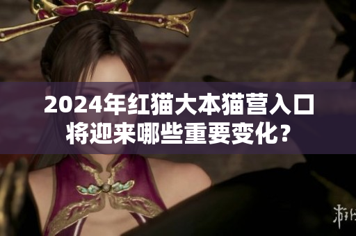 2024年红猫大本猫营入口将迎来哪些重要变化？