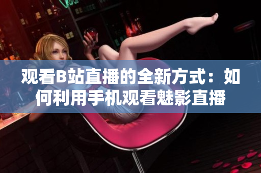 观看B站直播的全新方式：如何利用手机观看魅影直播