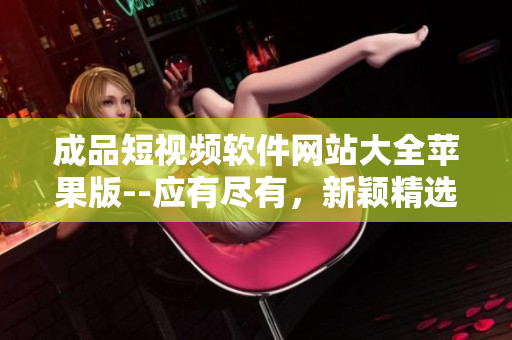 成品短视频软件网站大全苹果版--应有尽有，新颖精选