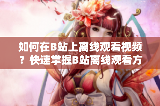 如何在B站上离线观看视频？快速掌握B站离线观看方法
