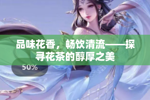 品味花香，畅饮清流——探寻花茶的醇厚之美