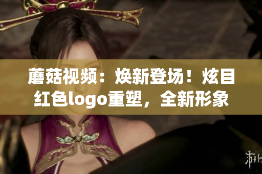 蘑菇视频：焕新登场！炫目红色logo重塑，全新形象尽显魅力