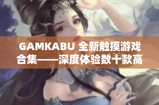 GAMKABU 全新触摸游戏合集——深度体验数十款高品质游戏