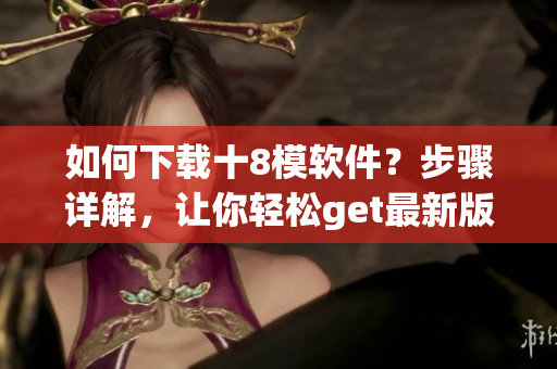 如何下载十8模软件？步骤详解，让你轻松get最新版本