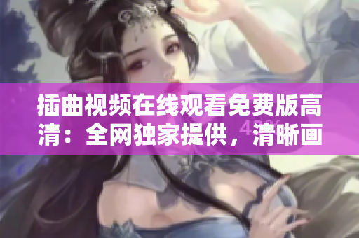 插曲视频在线观看免费版高清：全网独家提供，清晰画质震撼呈现，尽在此处享受绝美视听盛宴
