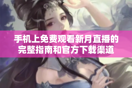 手机上免费观看新月直播的完整指南和官方下载渠道