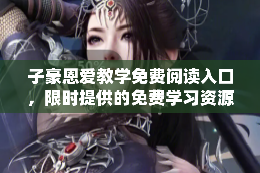 子豪恩爱教学免费阅读入口，限时提供的免费学习资源