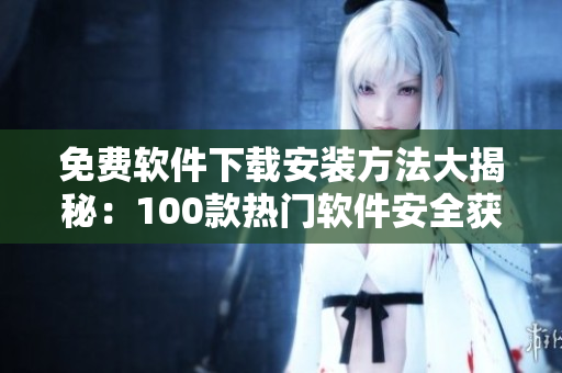 免费软件下载安装方法大揭秘：100款热门软件安全获取指南!