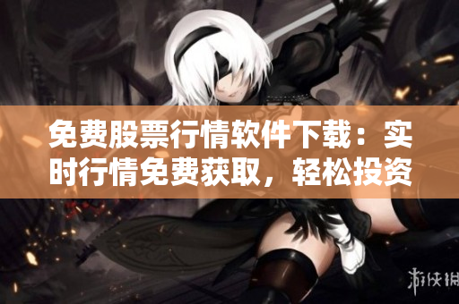 免费股票行情软件下载：实时行情免费获取，轻松投资利器