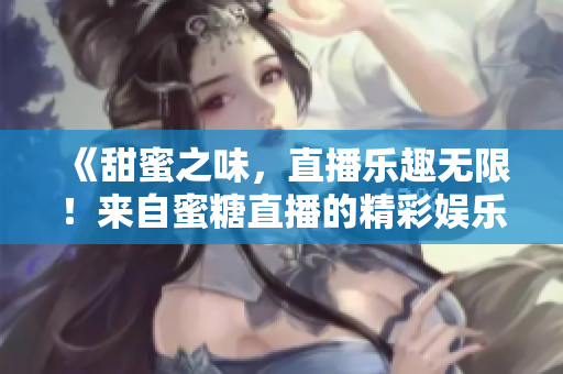 《甜蜜之味，直播乐趣无限！来自蜜糖直播的精彩娱乐体验》