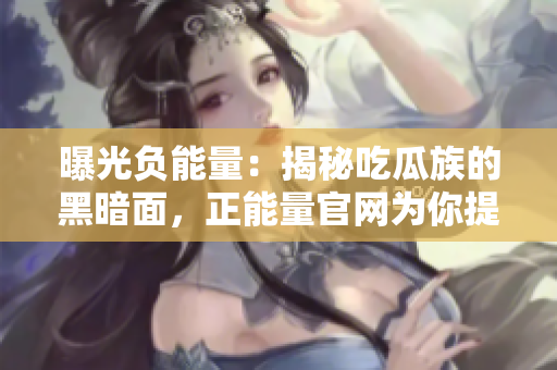 曝光负能量：揭秘吃瓜族的黑暗面，正能量官网为你提供清晰透明的信息 