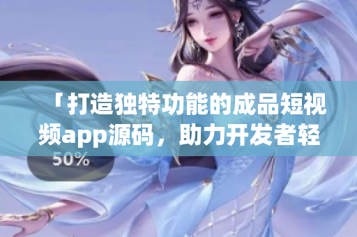「打造独特功能的成品短视频app源码，助力开发者轻松实现定制化创意」