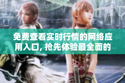 免费查看实时行情的网络应用入口, 抢先体验最全面的金融资讯