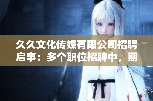 久久文化传媒有限公司招聘启事：多个职位招聘中，期待您的加入！