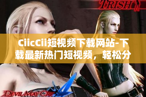 CiicCii短视频下载网站-下载最新热门短视频，轻松分享多种视频资源
