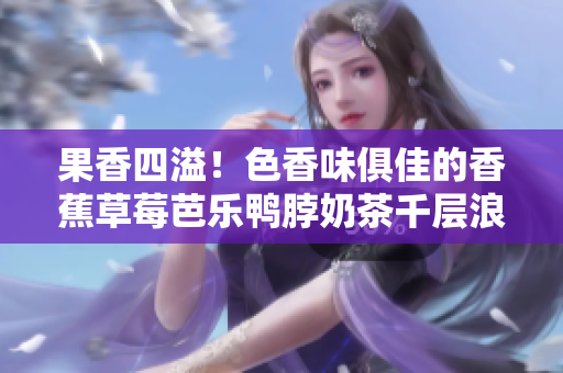 果香四溢！色香味俱佳的香蕉草莓芭乐鸭脖奶茶千层浪