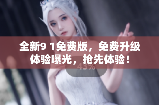 全新9 1免费版，免费升级体验曝光，抢先体验！