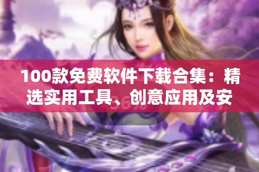 100款免费软件下载合集：精选实用工具、创意应用及安全防护软件