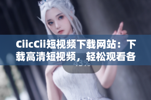 CiicCii短视频下载网站：下载高清短视频，轻松观看各种精彩内容