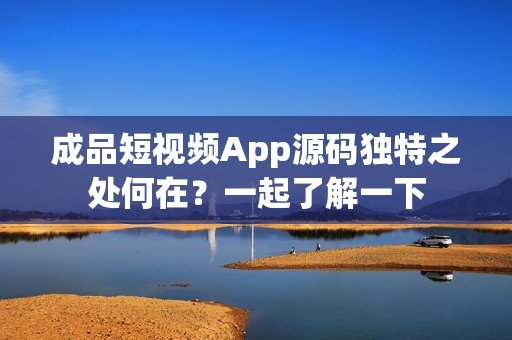 成品短视频App源码独特之处何在？一起了解一下