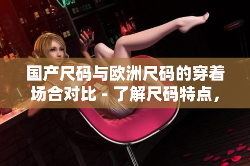 国产尺码与欧洲尺码的穿着场合对比 - 了解尺码特点，选择合适尺码更舒适