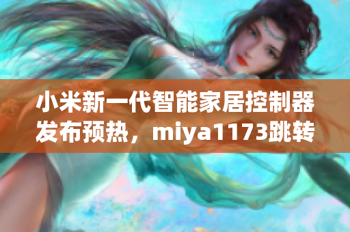 小米新一代智能家居控制器发布预热，miya1173跳转接口揭秘最新功能