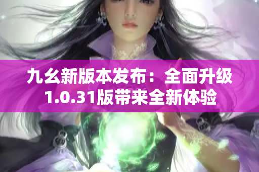 九幺新版本发布：全面升级1.0.31版带来全新体验