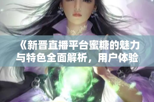 《新晋直播平台蜜糖的魅力与特色全面解析，用户体验满满的直播新选择》