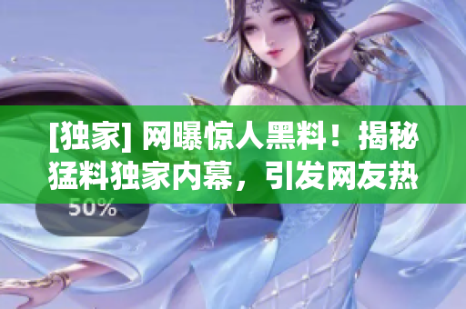 [独家] 网曝惊人黑料！揭秘猛料独家内幕，引发网友热议！