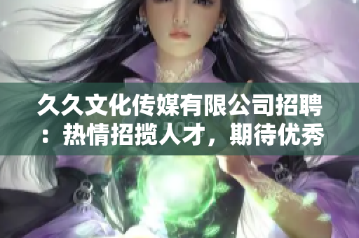 久久文化传媒有限公司招聘：热情招揽人才，期待优秀人才加盟！